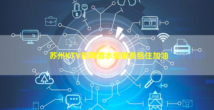 苏州KTV招聘酒水促销员包住加油